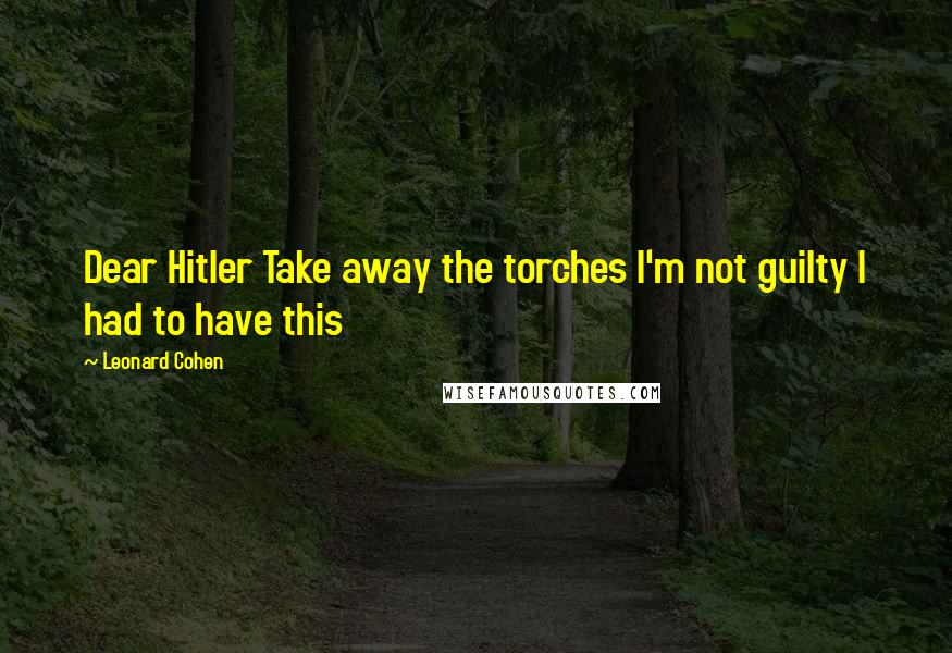 Leonard Cohen Quotes: Dear Hitler Take away the torches I'm not guilty I had to have this