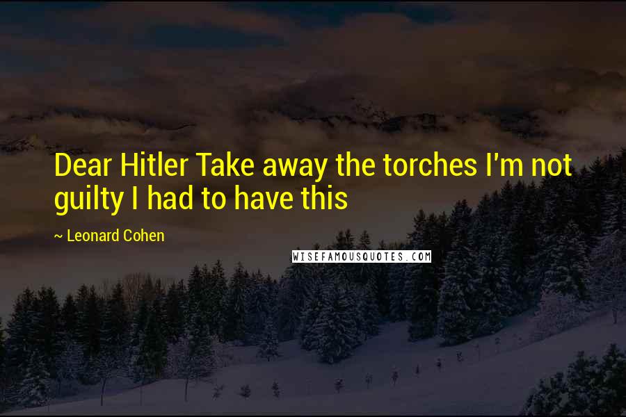 Leonard Cohen Quotes: Dear Hitler Take away the torches I'm not guilty I had to have this