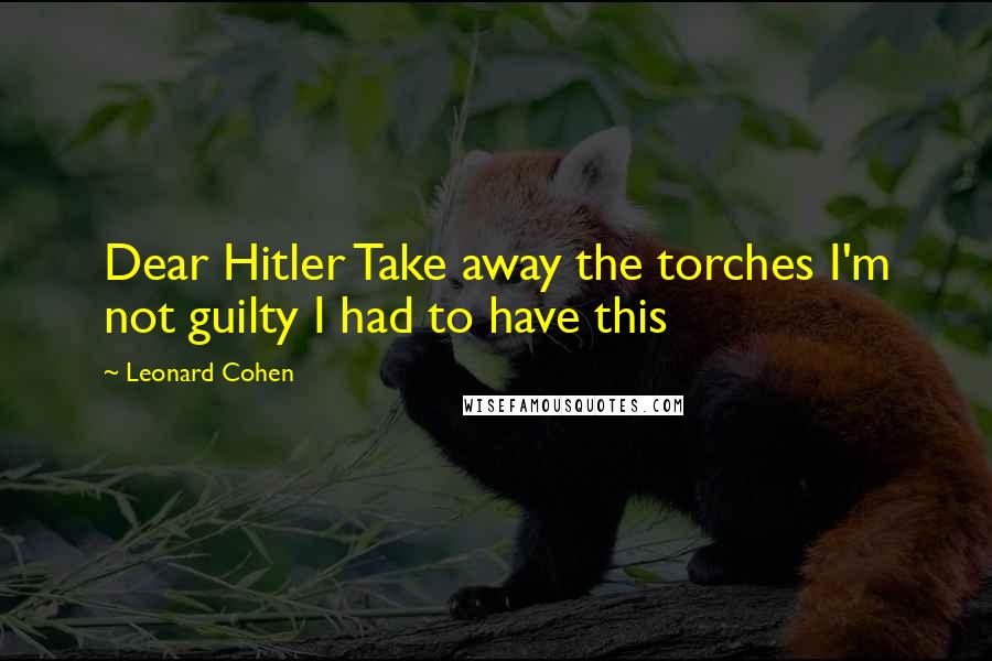 Leonard Cohen Quotes: Dear Hitler Take away the torches I'm not guilty I had to have this