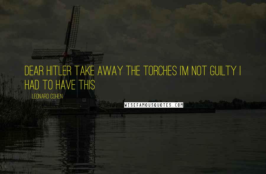 Leonard Cohen Quotes: Dear Hitler Take away the torches I'm not guilty I had to have this