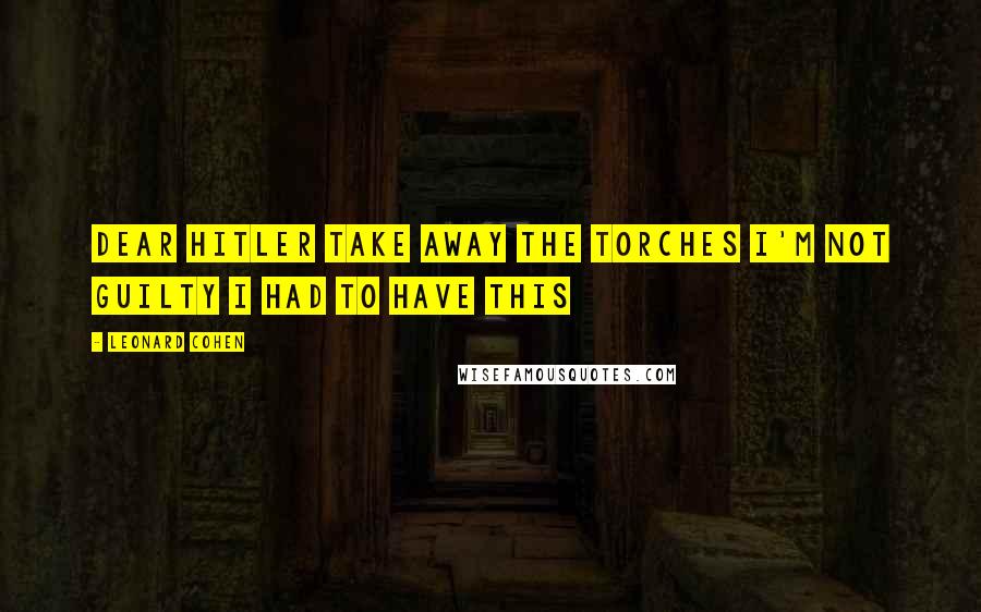 Leonard Cohen Quotes: Dear Hitler Take away the torches I'm not guilty I had to have this