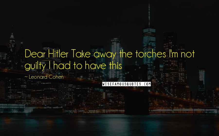Leonard Cohen Quotes: Dear Hitler Take away the torches I'm not guilty I had to have this