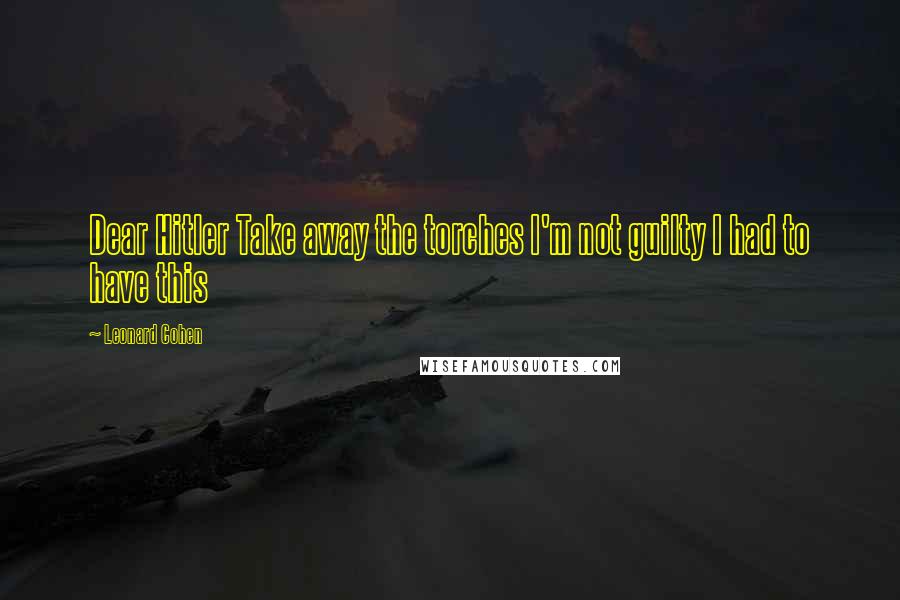 Leonard Cohen Quotes: Dear Hitler Take away the torches I'm not guilty I had to have this