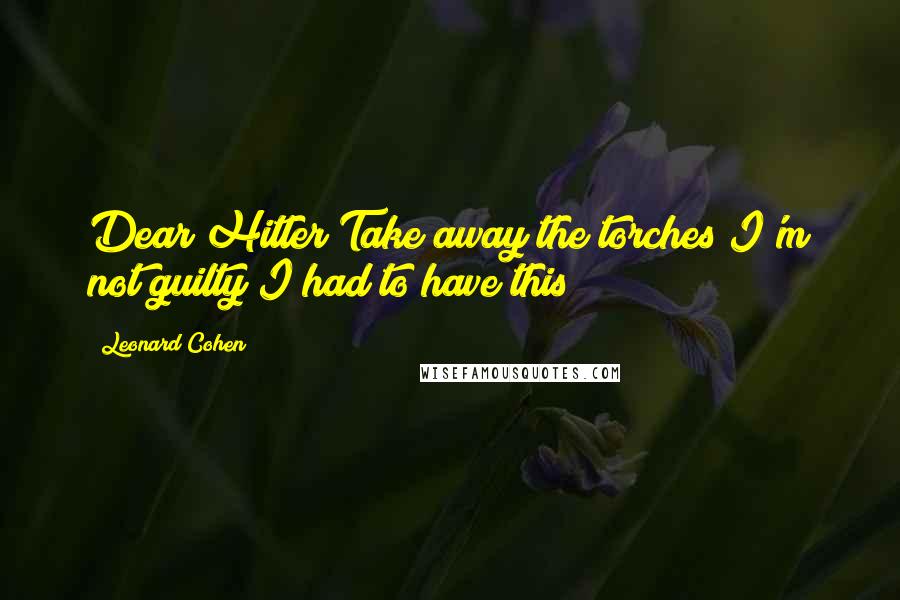 Leonard Cohen Quotes: Dear Hitler Take away the torches I'm not guilty I had to have this