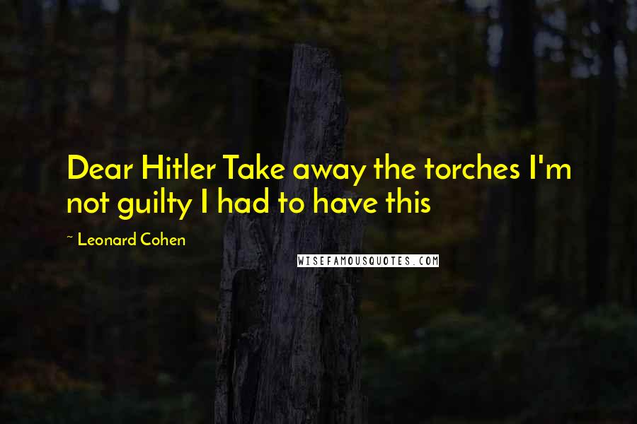 Leonard Cohen Quotes: Dear Hitler Take away the torches I'm not guilty I had to have this