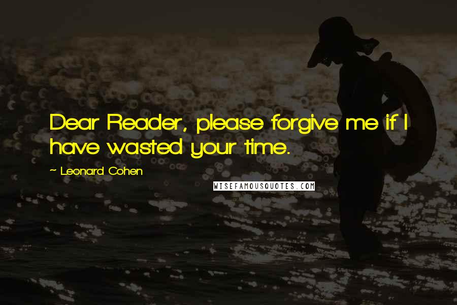 Leonard Cohen Quotes: Dear Reader, please forgive me if I have wasted your time.