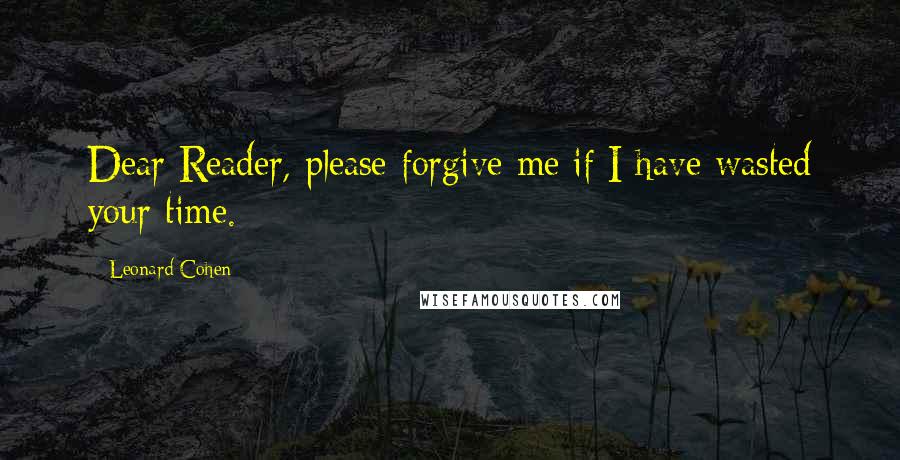 Leonard Cohen Quotes: Dear Reader, please forgive me if I have wasted your time.