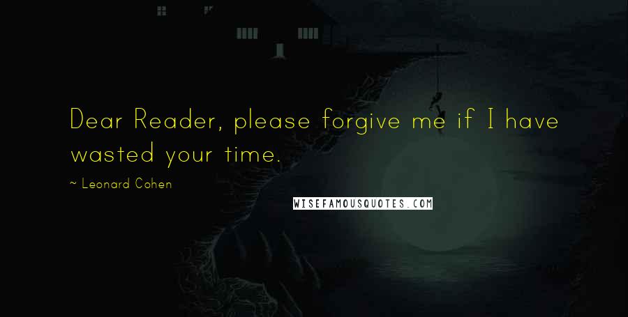 Leonard Cohen Quotes: Dear Reader, please forgive me if I have wasted your time.