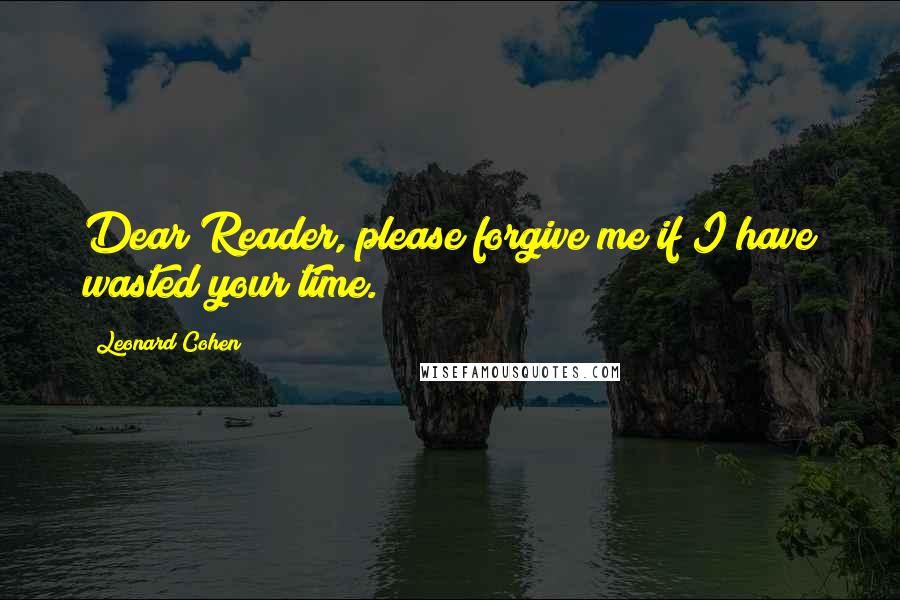 Leonard Cohen Quotes: Dear Reader, please forgive me if I have wasted your time.