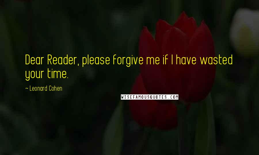 Leonard Cohen Quotes: Dear Reader, please forgive me if I have wasted your time.