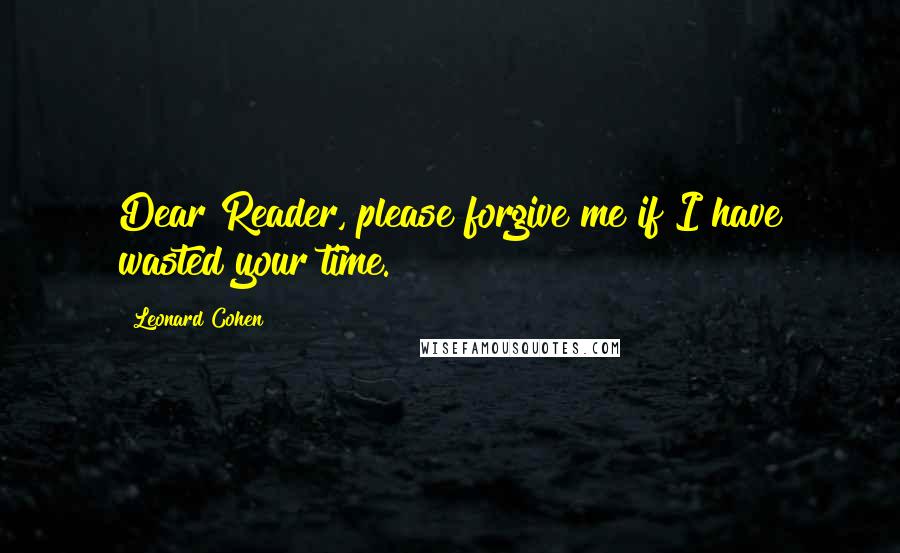 Leonard Cohen Quotes: Dear Reader, please forgive me if I have wasted your time.