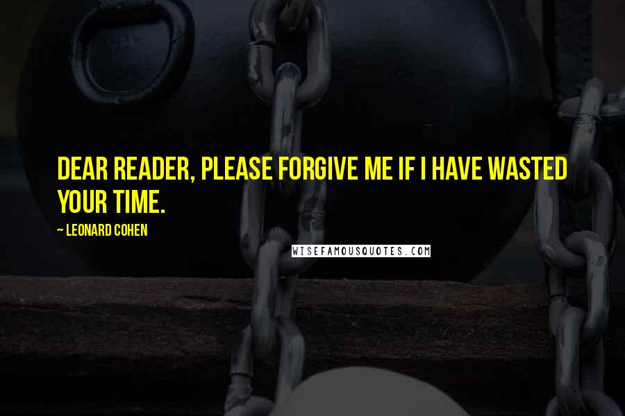 Leonard Cohen Quotes: Dear Reader, please forgive me if I have wasted your time.