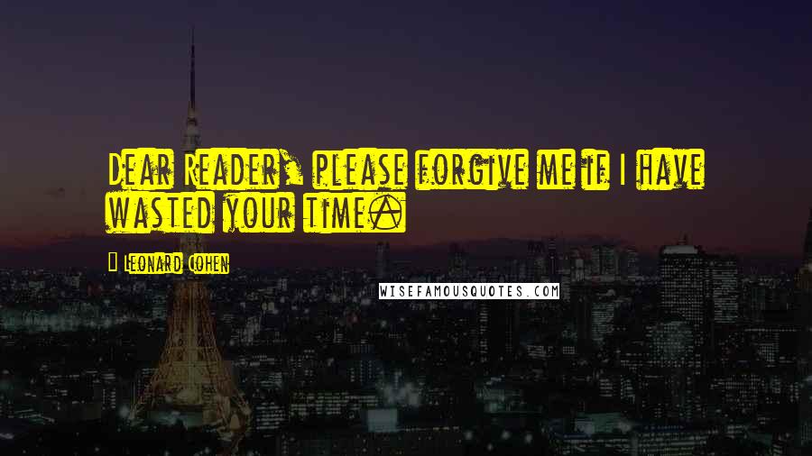 Leonard Cohen Quotes: Dear Reader, please forgive me if I have wasted your time.