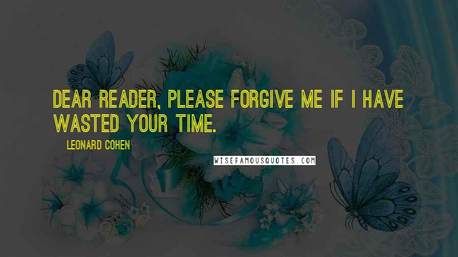 Leonard Cohen Quotes: Dear Reader, please forgive me if I have wasted your time.