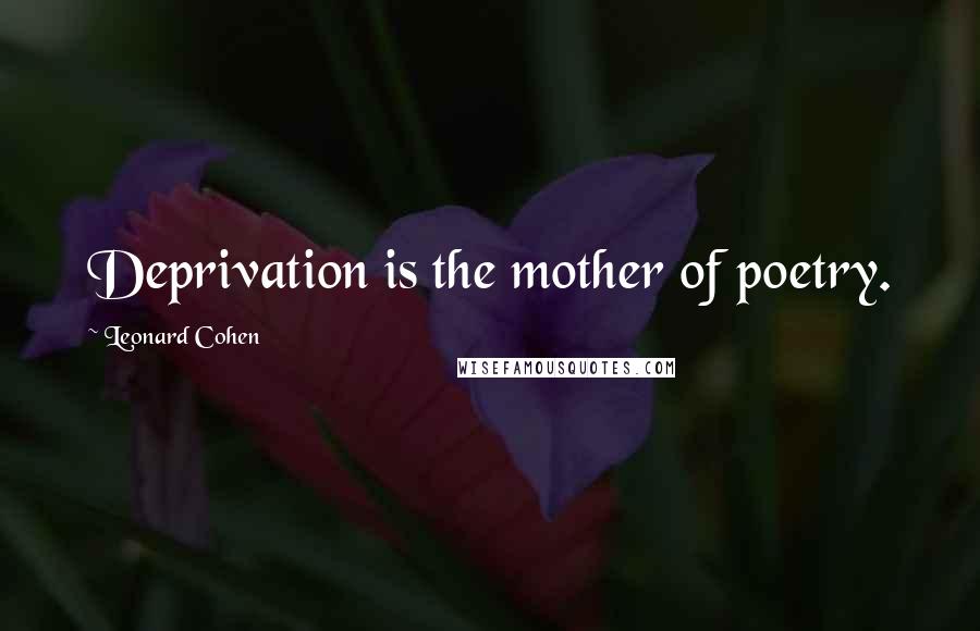 Leonard Cohen Quotes: Deprivation is the mother of poetry.