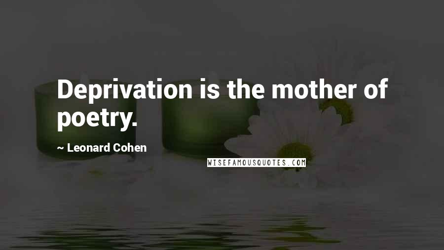 Leonard Cohen Quotes: Deprivation is the mother of poetry.