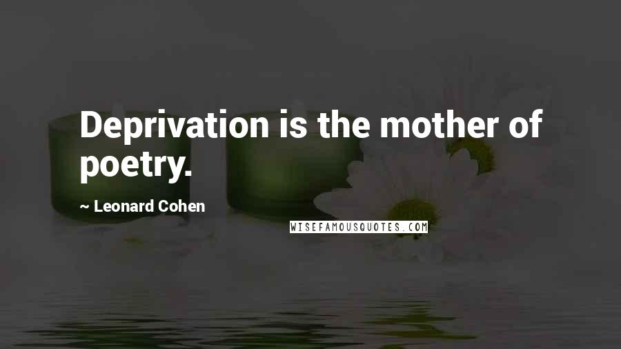 Leonard Cohen Quotes: Deprivation is the mother of poetry.