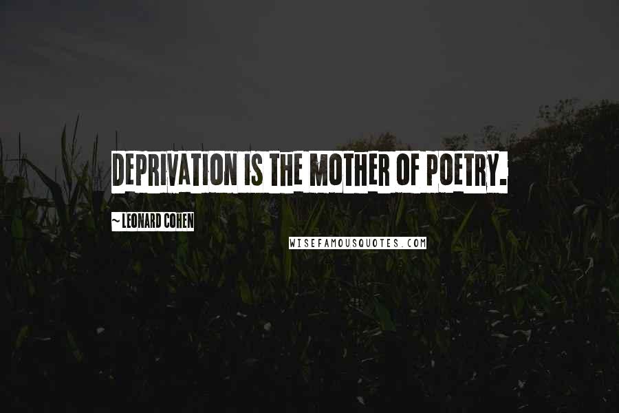 Leonard Cohen Quotes: Deprivation is the mother of poetry.