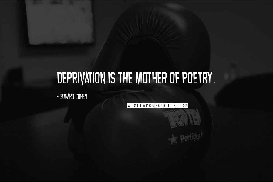 Leonard Cohen Quotes: Deprivation is the mother of poetry.