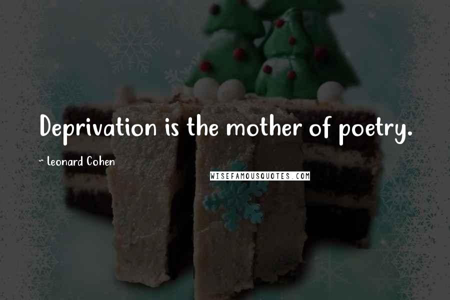 Leonard Cohen Quotes: Deprivation is the mother of poetry.