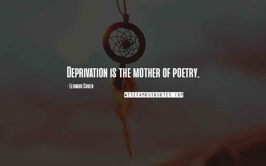 Leonard Cohen Quotes: Deprivation is the mother of poetry.