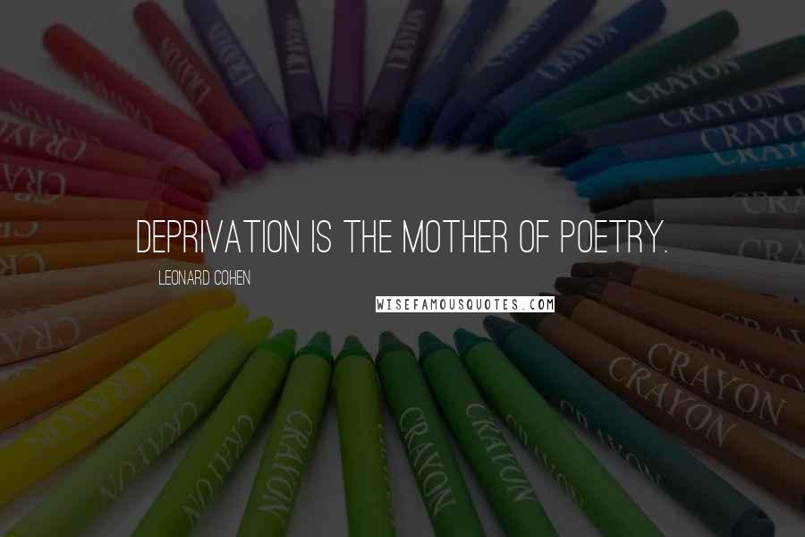 Leonard Cohen Quotes: Deprivation is the mother of poetry.