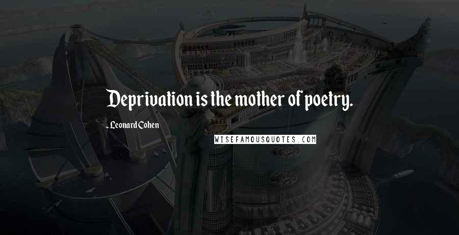 Leonard Cohen Quotes: Deprivation is the mother of poetry.