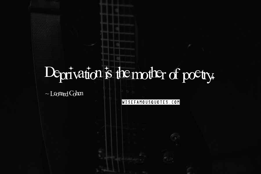 Leonard Cohen Quotes: Deprivation is the mother of poetry.