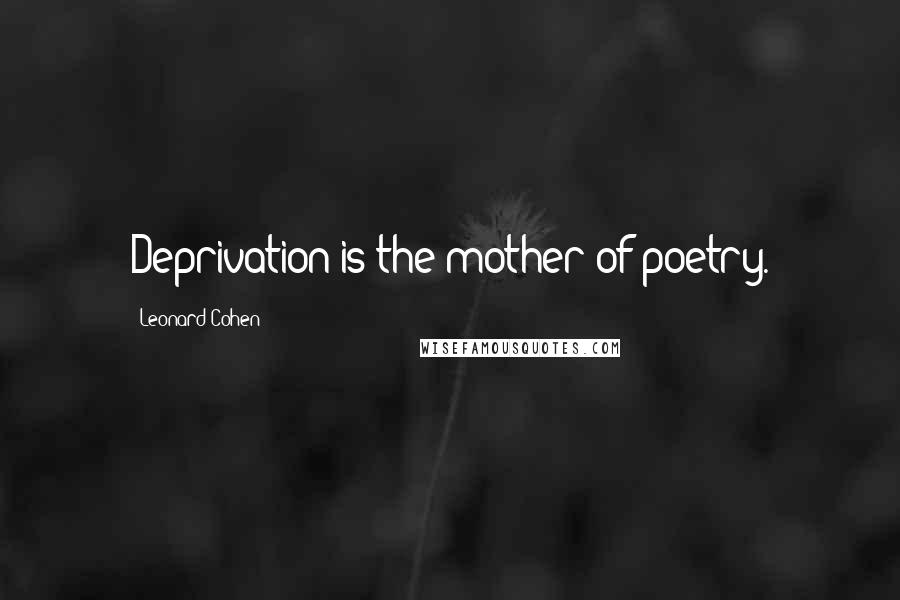 Leonard Cohen Quotes: Deprivation is the mother of poetry.