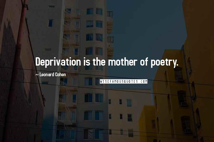 Leonard Cohen Quotes: Deprivation is the mother of poetry.