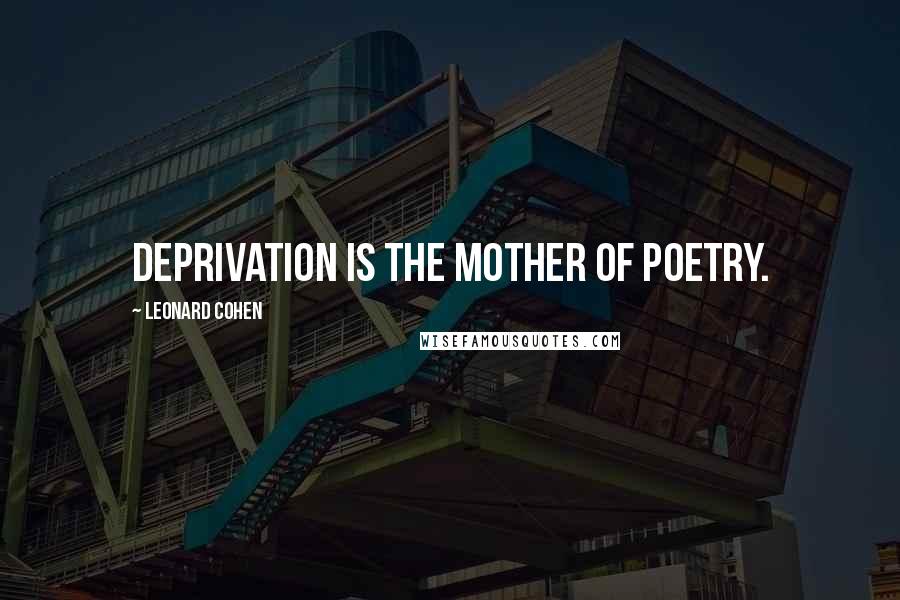 Leonard Cohen Quotes: Deprivation is the mother of poetry.