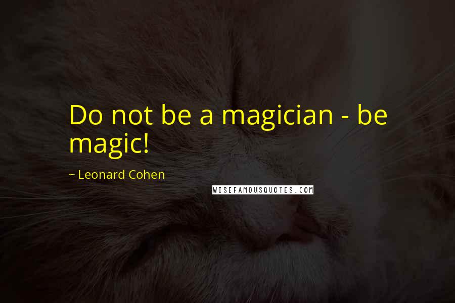 Leonard Cohen Quotes: Do not be a magician - be magic!