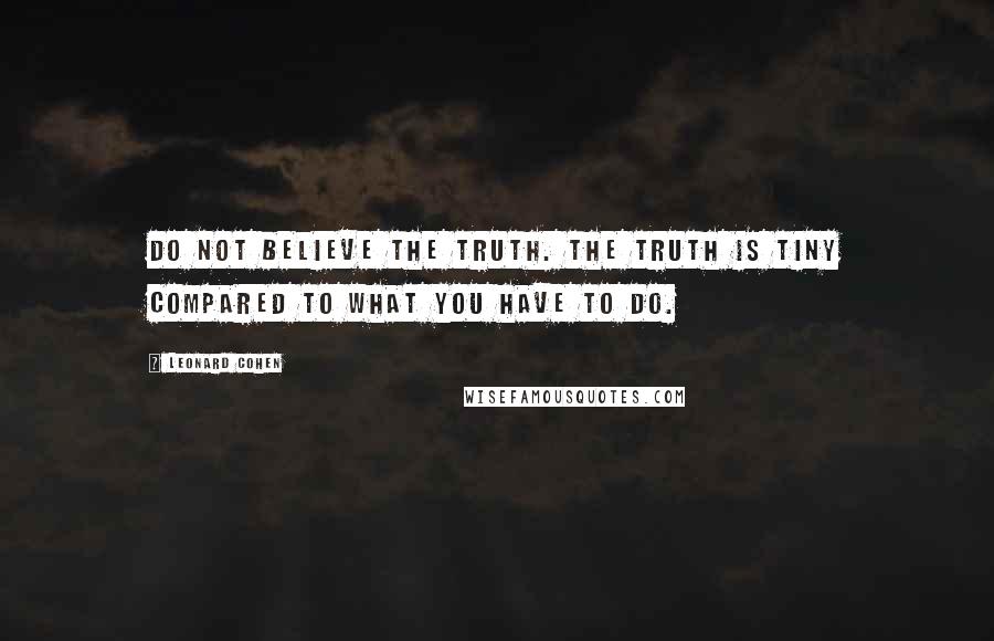 Leonard Cohen Quotes: Do not believe the truth. The truth is tiny compared to what you have to do.