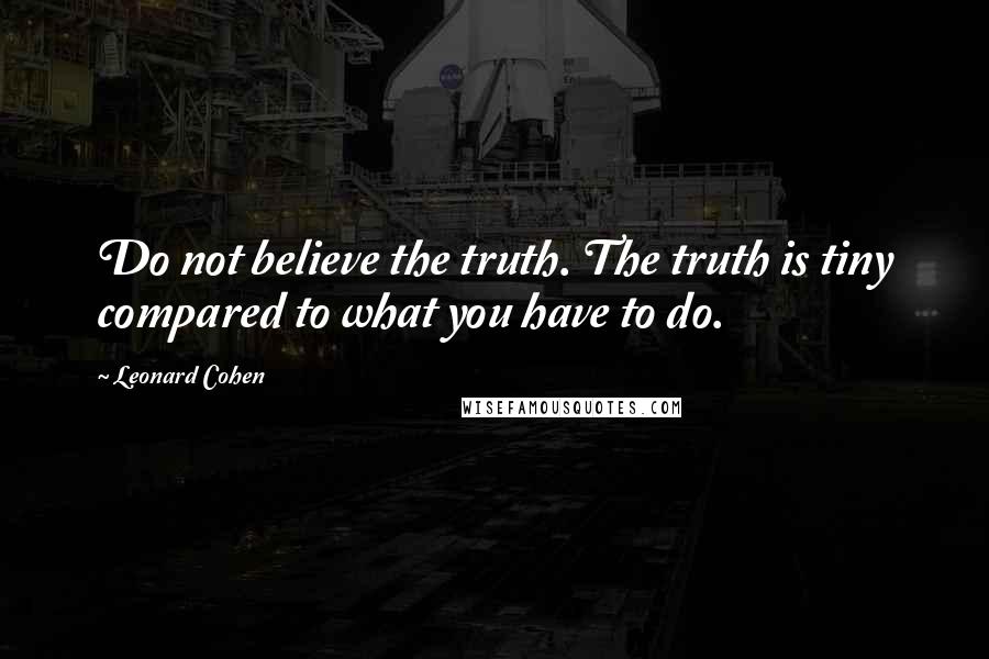 Leonard Cohen Quotes: Do not believe the truth. The truth is tiny compared to what you have to do.