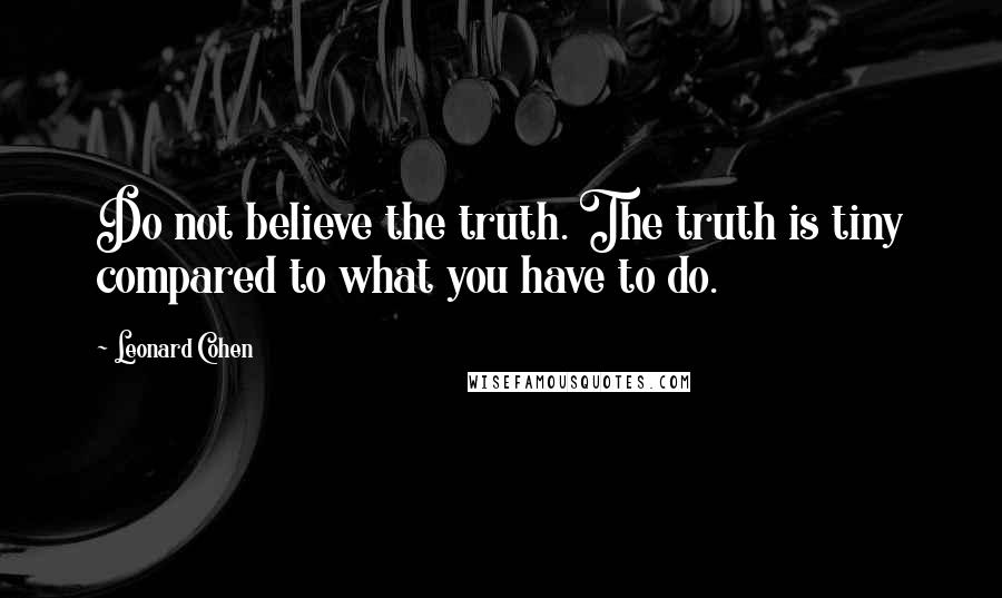 Leonard Cohen Quotes: Do not believe the truth. The truth is tiny compared to what you have to do.