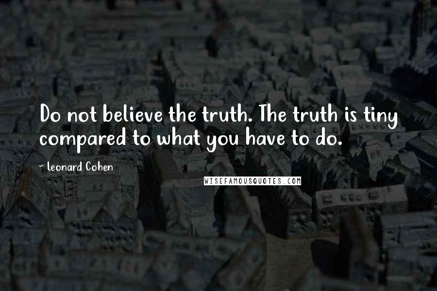 Leonard Cohen Quotes: Do not believe the truth. The truth is tiny compared to what you have to do.