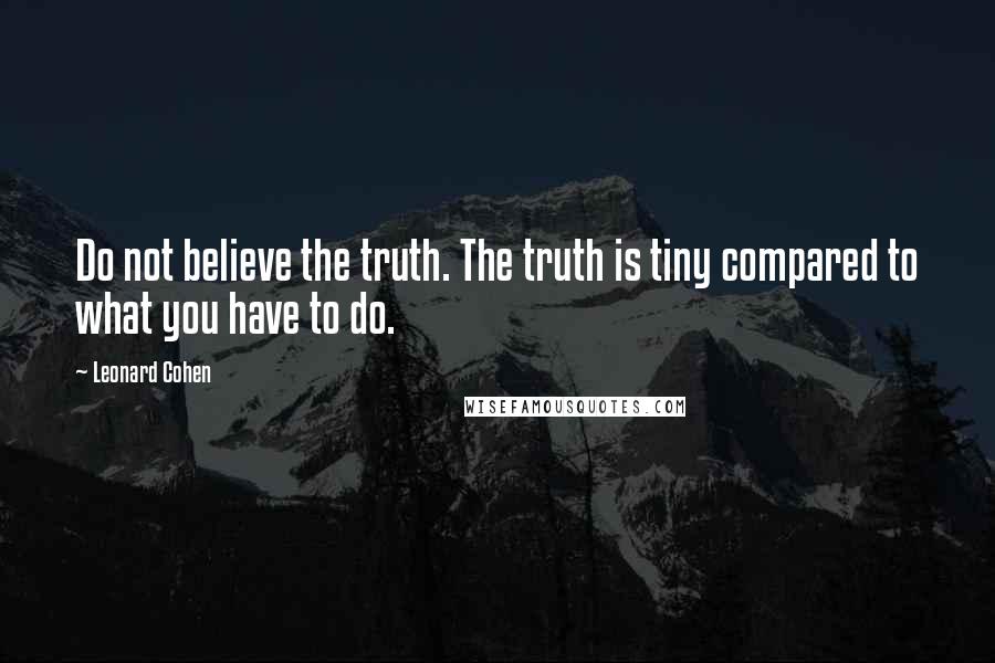 Leonard Cohen Quotes: Do not believe the truth. The truth is tiny compared to what you have to do.