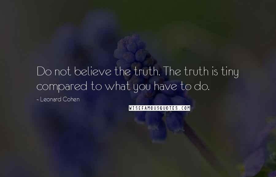 Leonard Cohen Quotes: Do not believe the truth. The truth is tiny compared to what you have to do.