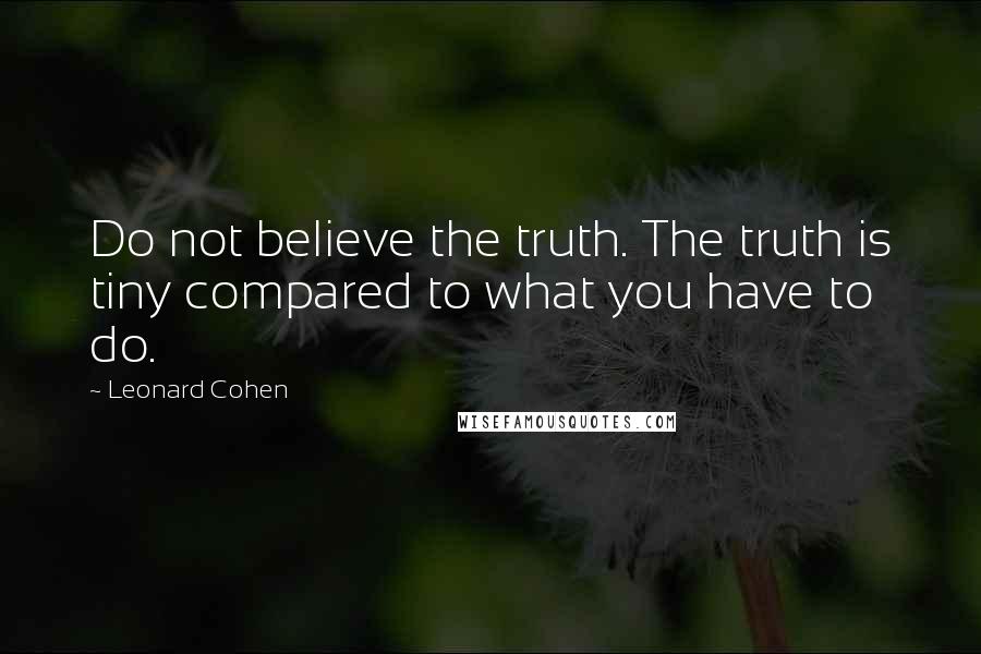 Leonard Cohen Quotes: Do not believe the truth. The truth is tiny compared to what you have to do.