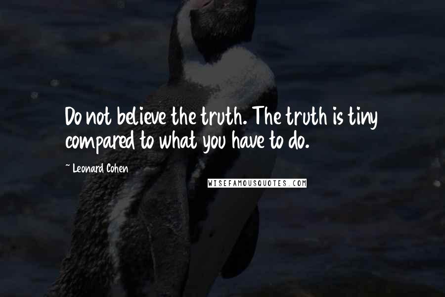 Leonard Cohen Quotes: Do not believe the truth. The truth is tiny compared to what you have to do.