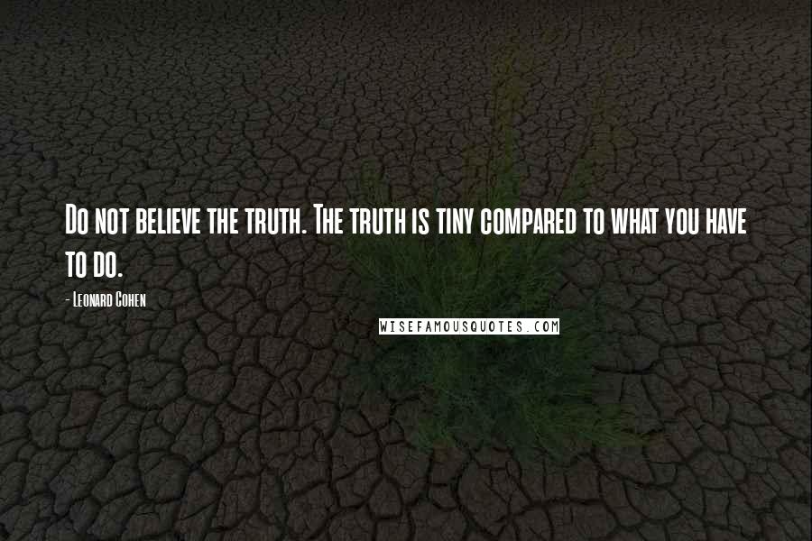 Leonard Cohen Quotes: Do not believe the truth. The truth is tiny compared to what you have to do.