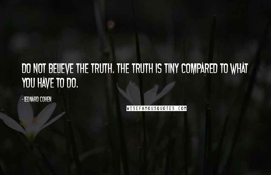 Leonard Cohen Quotes: Do not believe the truth. The truth is tiny compared to what you have to do.