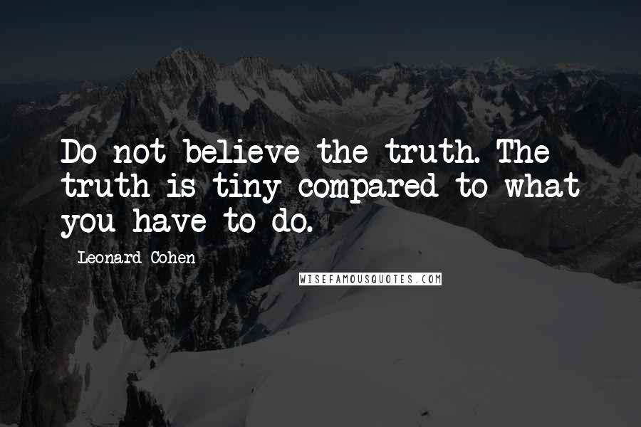 Leonard Cohen Quotes: Do not believe the truth. The truth is tiny compared to what you have to do.