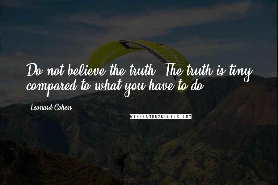 Leonard Cohen Quotes: Do not believe the truth. The truth is tiny compared to what you have to do.