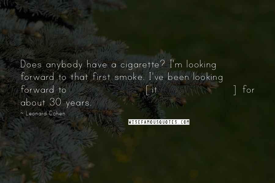 Leonard Cohen Quotes: Does anybody have a cigarette? I'm looking forward to that first smoke. I've been looking forward to [it] for about 30 years.