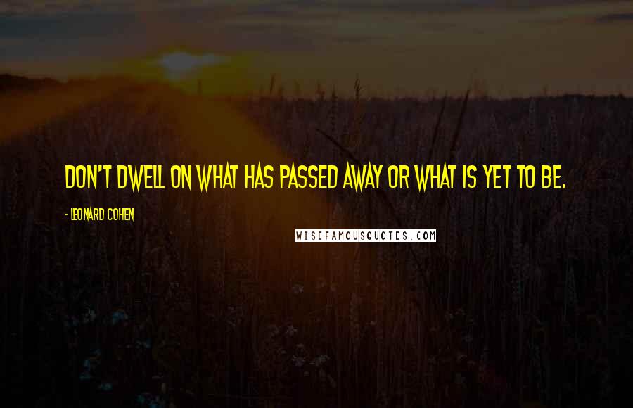 Leonard Cohen Quotes: Don't dwell on what has passed away or what is yet to be.