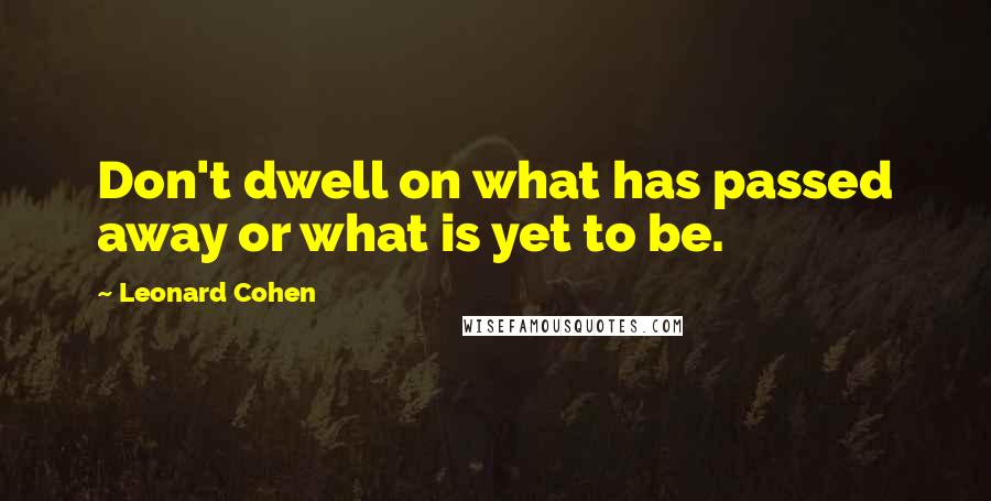 Leonard Cohen Quotes: Don't dwell on what has passed away or what is yet to be.