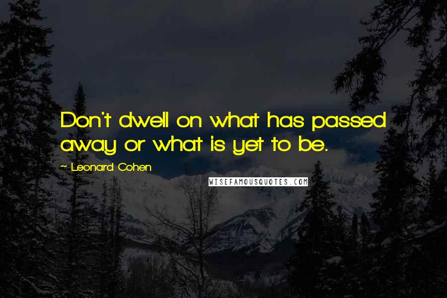 Leonard Cohen Quotes: Don't dwell on what has passed away or what is yet to be.