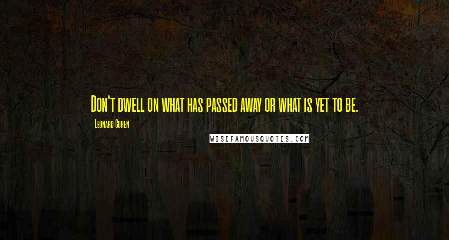 Leonard Cohen Quotes: Don't dwell on what has passed away or what is yet to be.