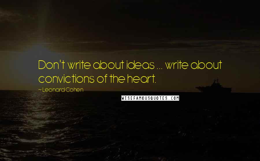 Leonard Cohen Quotes: Don't write about ideas ... write about convictions of the heart.